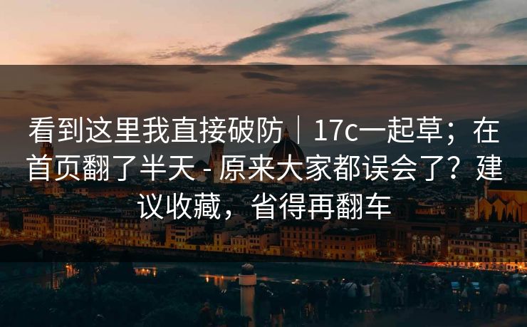 看到这里我直接破防｜17c一起草；在首页翻了半天 - 原来大家都误会了？建议收藏，省得再翻车