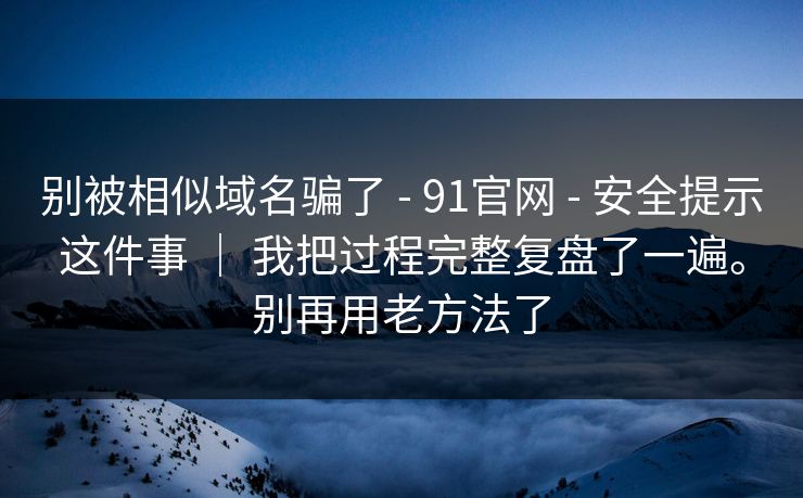 别被相似域名骗了 - 91官网 - 安全提示这件事 ｜ 我把过程完整复盘了一遍。别再用老方法了