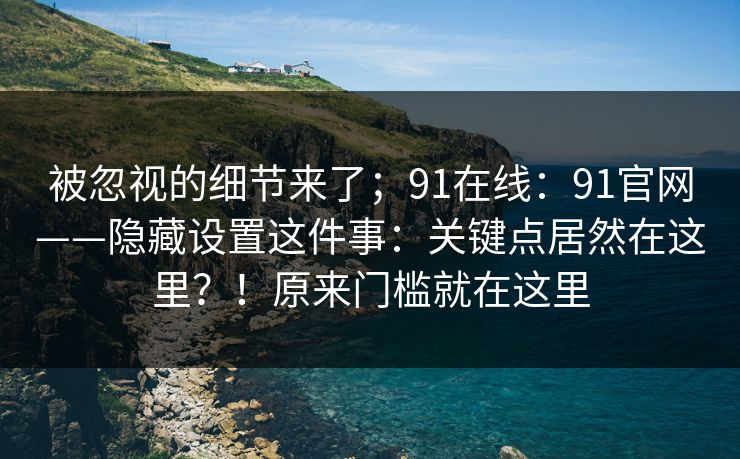 被忽视的细节来了;91在线:91官网——隐藏设置这件事:关键点居然在这里?!原来门槛就在这里 被忽视的细节来了;91在线:91官网——隐藏设置这件事:关键点居然在这里?!原来门槛就在这里