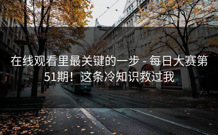 在线观看里最关键的一步 - 每日大赛第51期!这条冷知识救过我 在线观看里最关键的一步 - 每日大赛第51期!这条冷知识救过我