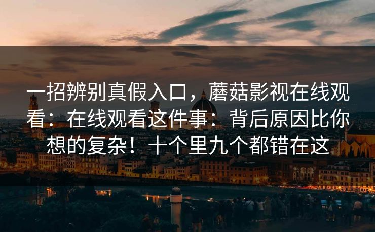 一招辨别真假入口,蘑菇影视在线观看:在线观看这件事:背后原因比你想的复杂!十个里九个都错在这 一招辨别真假入口,蘑菇影视在线观看:在线观看这件事:背后原因比你想的复杂!十个里九个都错在这