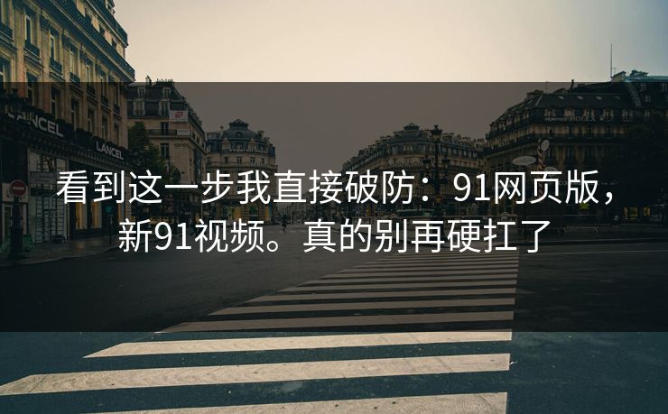 看到这一步我直接破防：91网页版，新91视频。真的别再硬扛了