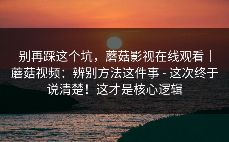 别再踩这个坑，蘑菇影视在线观看｜蘑菇视频：辨别方法这件事 - 这次终于说清楚！这才是核心逻辑