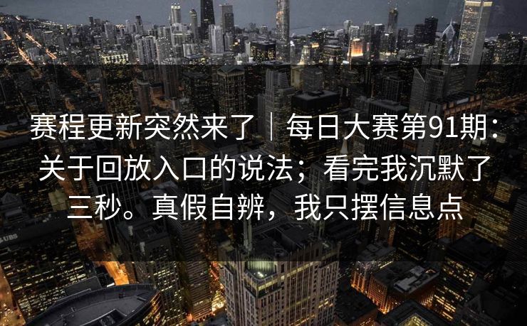 赛程更新突然来了|每日大赛第91期:关于回放入口的说法;看完我沉默了三秒。真假自辨,我只摆信息点 赛程更新突然来了|每日大赛第91期:关于回放入口的说法;看完我沉默了三秒。真假自辨,我只摆信息点