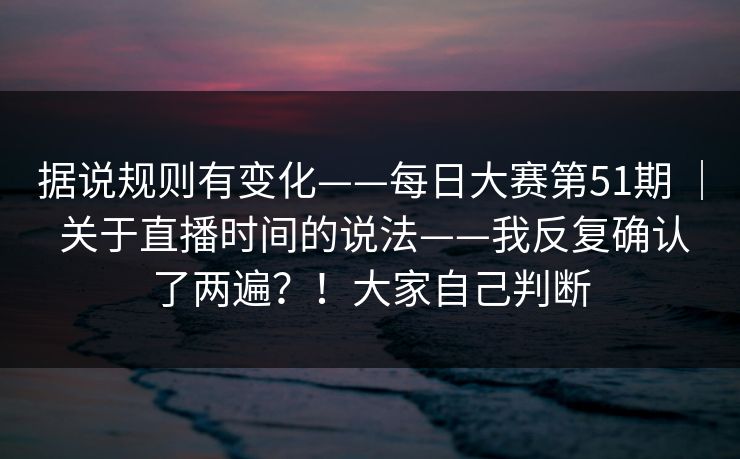 据说规则有变化——每日大赛第51期 | 关于直播时间的说法——我反复确认了两遍?!大家自己判断 据说规则有变化——每日大赛第51期 | 关于直播时间的说法——我反复确认了两遍?!大家自己判断