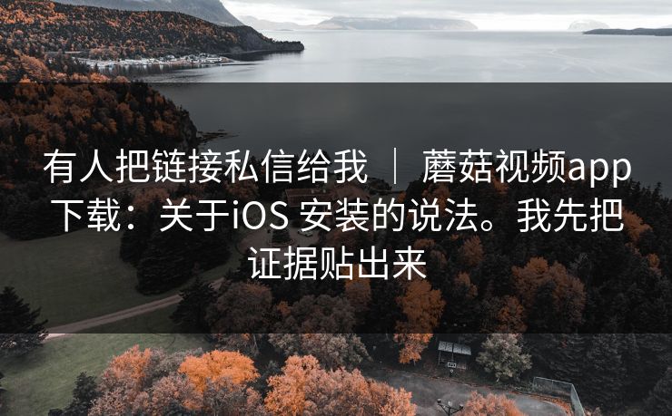 有人把链接私信给我 ｜ 蘑菇视频app下载：关于iOS 安装的说法。我先把证据贴出来