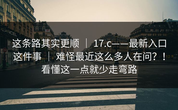 这条路其实更顺 | 17.c——最新入口这件事 | 难怪最近这么多人在问?!看懂这一点就少走弯路 这条路其实更顺 | 17.c——最新入口这件事 | 难怪最近这么多人在问?!看懂这一点就少走弯路