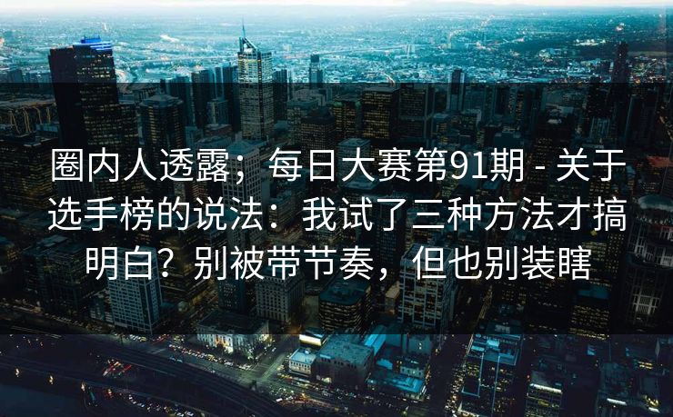 圈内人透露;每日大赛第91期 - 关于选手榜的说法:我试了三种方法才搞明白?别被带节奏,但也别装瞎 圈内人透露;每日大赛第91期 - 关于选手榜的说法:我试了三种方法才搞明白?别被带节奏,但也别装瞎