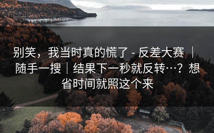 别笑,我当时真的慌了 - 反差大赛 | 随手一搜|结果下一秒就反转…?想省时间就照这个来 别笑,我当时真的慌了 - 反差大赛 | 随手一搜|结果下一秒就反转…?想省时间就照这个来