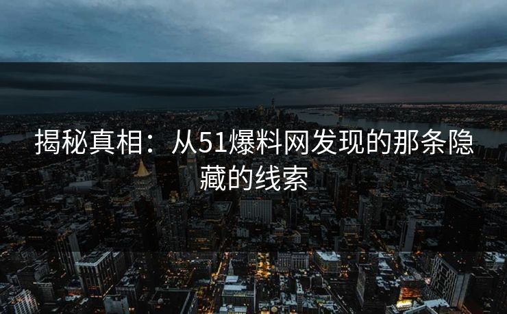 揭秘真相:从51爆料网发现的那条隐藏的线索 揭秘真相:从51爆料网发现的那条隐藏的线索