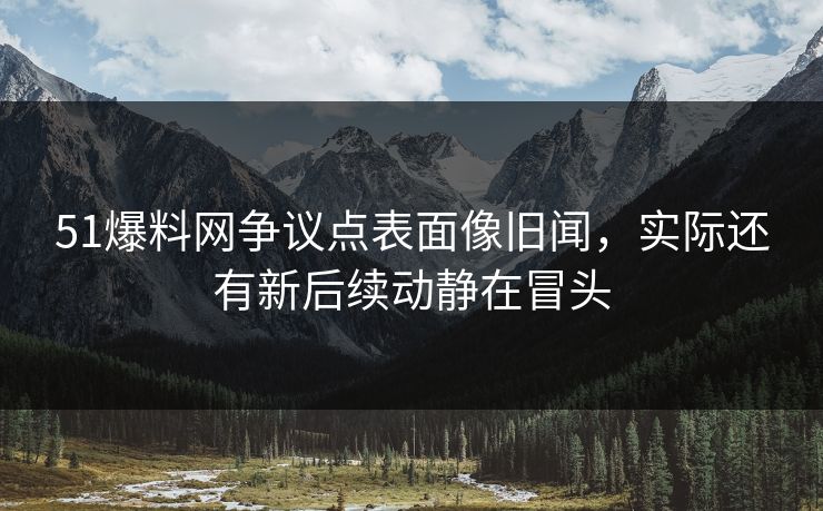 51爆料网争议点表面像旧闻，实际还有新后续动静在冒头